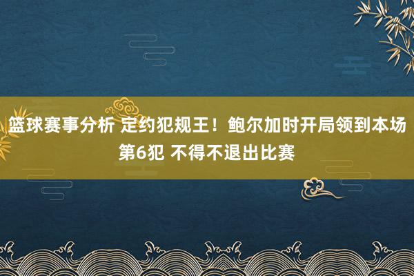 篮球赛事分析 定约犯规王！鲍尔加时开局领到本场第6犯 不得不退出比赛