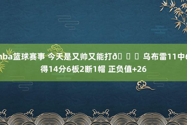 nba篮球赛事 今天是又帅又能打😎乌布雷11中6得14分6板2断1帽 正负值+26