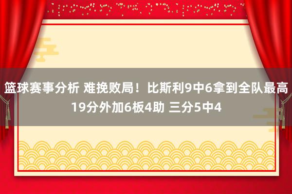 篮球赛事分析 难挽败局！比斯利9中6拿到全队最高19分外加6板4助 三分5中4