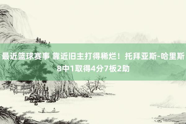 最近篮球赛事 靠近旧主打得稀烂！托拜亚斯-哈里斯8中1取得4分7板2助