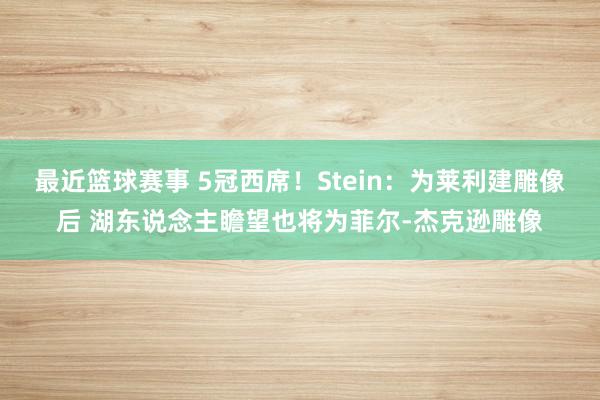 最近篮球赛事 5冠西席！Stein：为莱利建雕像后 湖东说念主瞻望也将为菲尔-杰克逊雕像