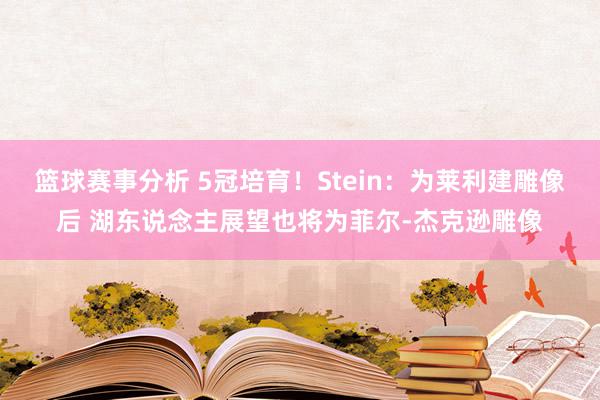 篮球赛事分析 5冠培育！Stein：为莱利建雕像后 湖东说念主展望也将为菲尔-杰克逊雕像