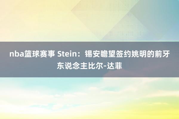 nba篮球赛事 Stein：锡安瞻望签约姚明的前牙东说念主比尔-达菲