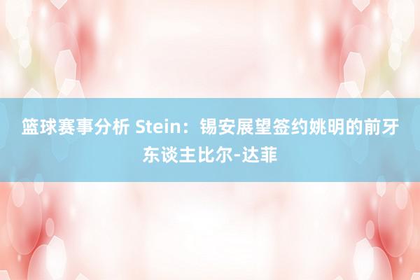 篮球赛事分析 Stein：锡安展望签约姚明的前牙东谈主比尔-达菲