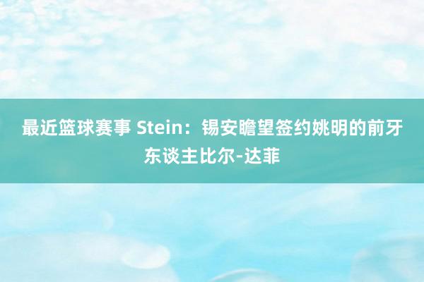 最近篮球赛事 Stein：锡安瞻望签约姚明的前牙东谈主比尔-达菲