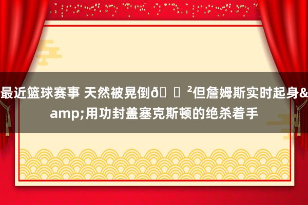 最近篮球赛事 天然被晃倒😲但詹姆斯实时起身&用功封盖塞克斯顿的绝杀着手