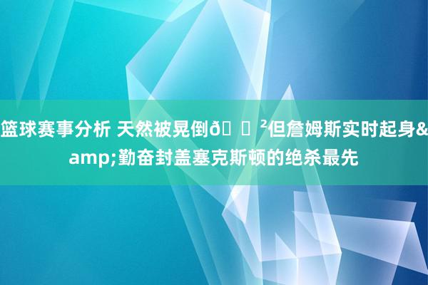 篮球赛事分析 天然被晃倒😲但詹姆斯实时起身&勤奋封盖塞克斯顿的绝杀最先