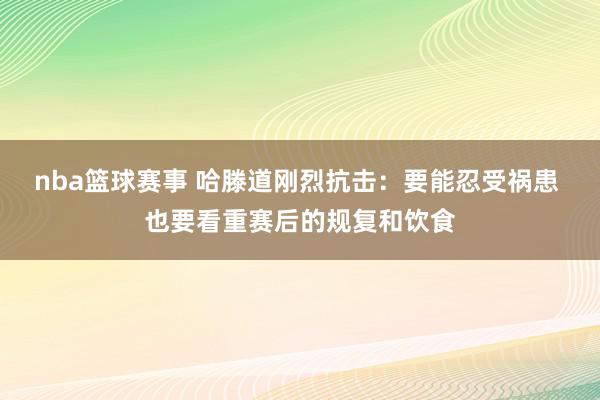 nba篮球赛事 哈滕道刚烈抗击：要能忍受祸患 也要看重赛后的规复和饮食