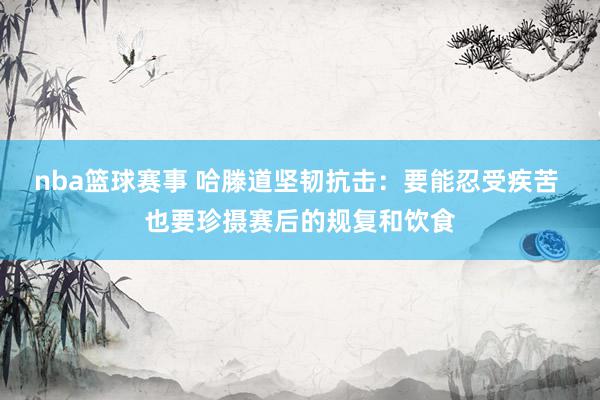 nba篮球赛事 哈滕道坚韧抗击：要能忍受疾苦 也要珍摄赛后的规复和饮食