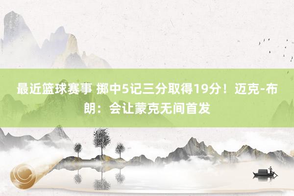 最近篮球赛事 掷中5记三分取得19分！迈克-布朗：会让蒙克无间首发