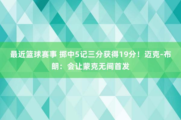 最近篮球赛事 掷中5记三分获得19分！迈克-布朗：会让蒙克无间首发