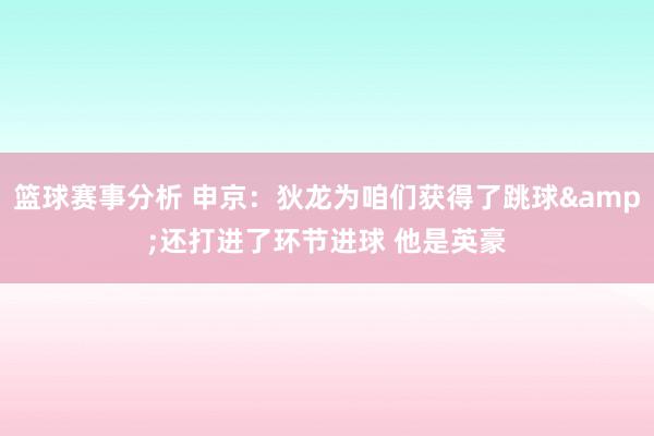 篮球赛事分析 申京：狄龙为咱们获得了跳球&还打进了环节进球 他是英豪