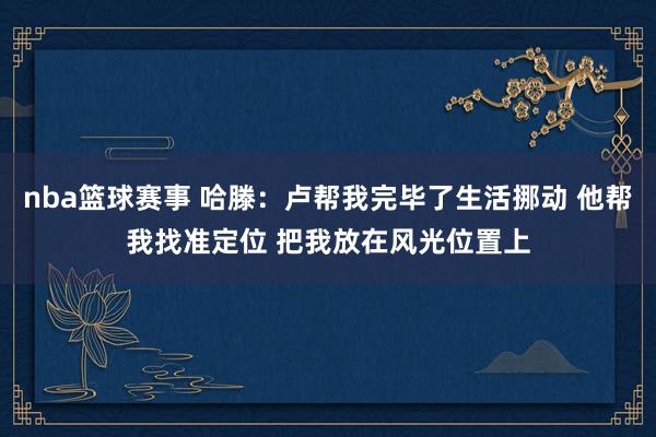 nba篮球赛事 哈滕：卢帮我完毕了生活挪动 他帮我找准定位 把我放在风光位置上