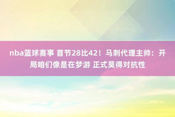 nba篮球赛事 首节28比42！马刺代理主帅：开局咱们像是在梦游 正式莫得对抗性