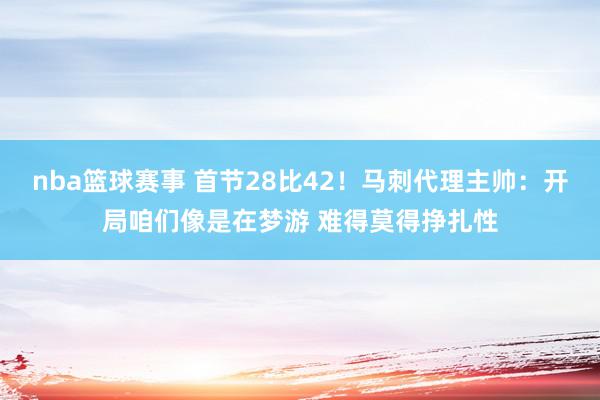 nba篮球赛事 首节28比42！马刺代理主帅：开局咱们像是在梦游 难得莫得挣扎性