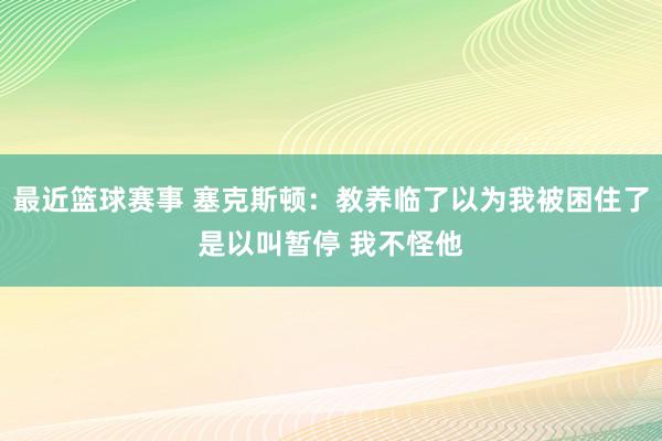 最近篮球赛事 塞克斯顿：教养临了以为我被困住了是以叫暂停 我不怪他