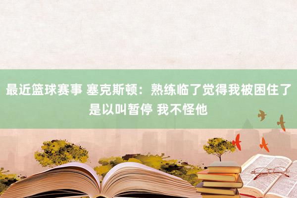 最近篮球赛事 塞克斯顿：熟练临了觉得我被困住了是以叫暂停 我不怪他