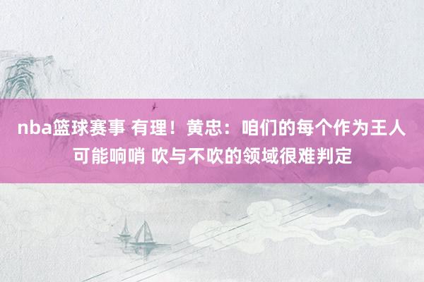 nba篮球赛事 有理！黄忠：咱们的每个作为王人可能响哨 吹与不吹的领域很难判定