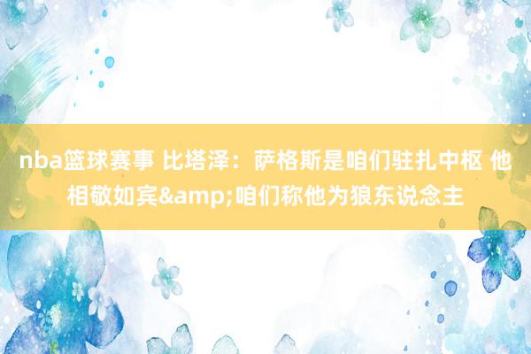 nba篮球赛事 比塔泽：萨格斯是咱们驻扎中枢 他相敬如宾&咱们称他为狼东说念主