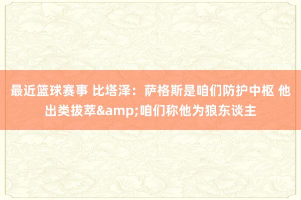 最近篮球赛事 比塔泽：萨格斯是咱们防护中枢 他出类拔萃&咱们称他为狼东谈主