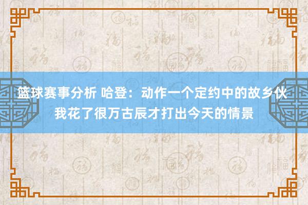 篮球赛事分析 哈登：动作一个定约中的故乡伙 我花了很万古辰才打出今天的情景