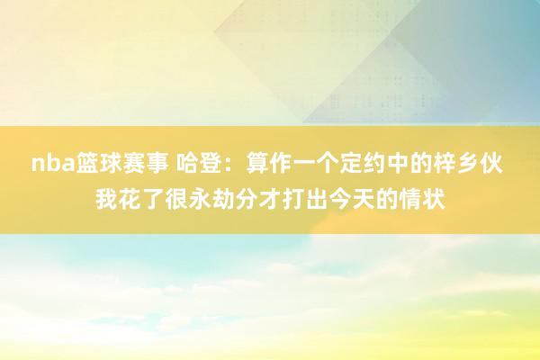 nba篮球赛事 哈登：算作一个定约中的梓乡伙 我花了很永劫分才打出今天的情状