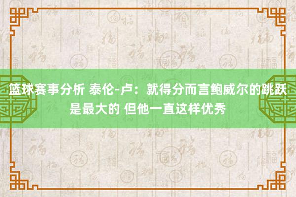 篮球赛事分析 泰伦-卢：就得分而言鲍威尔的跳跃是最大的 但他一直这样优秀