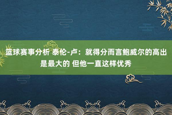 篮球赛事分析 泰伦-卢：就得分而言鲍威尔的高出是最大的 但他一直这样优秀