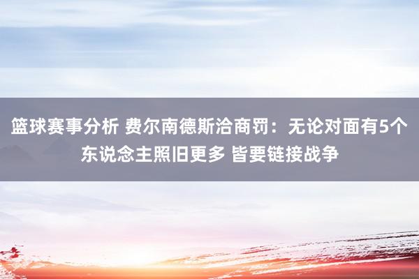 篮球赛事分析 费尔南德斯洽商罚：无论对面有5个东说念主照旧更多 皆要链接战争