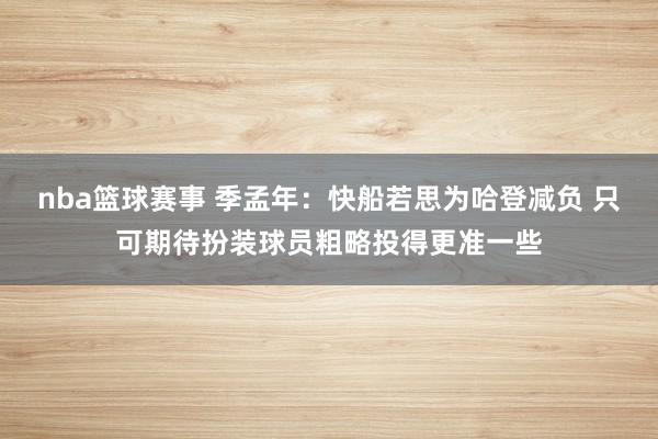 nba篮球赛事 季孟年：快船若思为哈登减负 只可期待扮装球员粗略投得更准一些