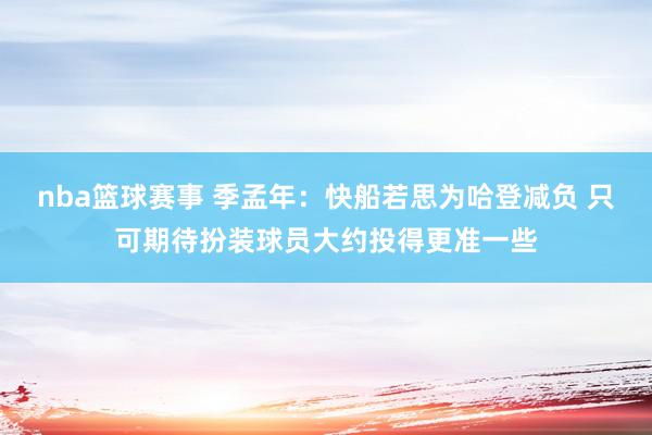 nba篮球赛事 季孟年：快船若思为哈登减负 只可期待扮装球员大约投得更准一些