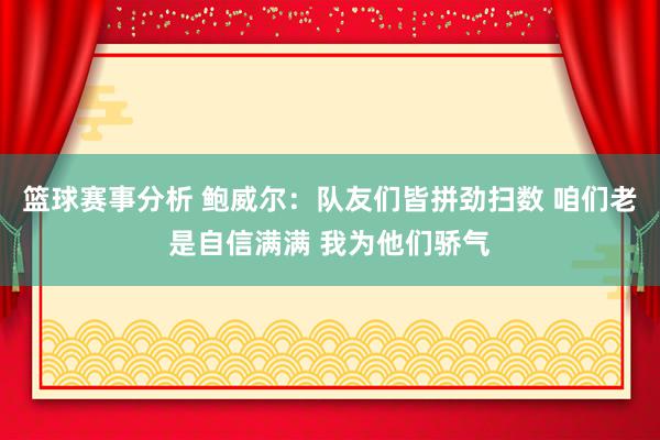 篮球赛事分析 鲍威尔：队友们皆拼劲扫数 咱们老是自信满满 我为他们骄气