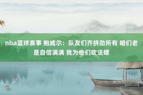 nba篮球赛事 鲍威尔：队友们齐拼劲所有 咱们老是自信满满 我为他们吹法螺