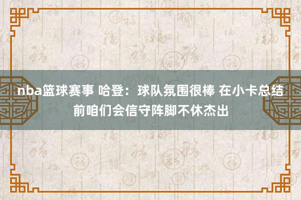 nba篮球赛事 哈登：球队氛围很棒 在小卡总结前咱们会信守阵脚不休杰出