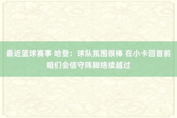 最近篮球赛事 哈登：球队氛围很棒 在小卡回首前咱们会信守阵脚络续越过