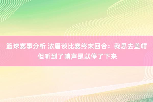 篮球赛事分析 浓眉谈比赛终末回合：我思去盖帽 但听到了哨声是以停了下来