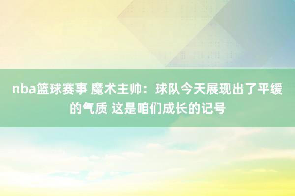 nba篮球赛事 魔术主帅：球队今天展现出了平缓的气质 这是咱们成长的记号