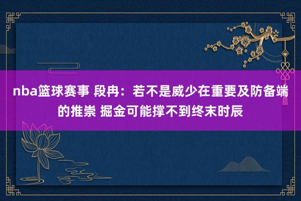 nba篮球赛事 段冉：若不是威少在重要及防备端的推崇 掘金可能撑不到终末时辰