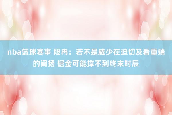 nba篮球赛事 段冉：若不是威少在迫切及看重端的阐扬 掘金可能撑不到终末时辰