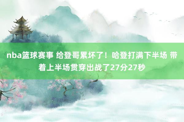 nba篮球赛事 给登哥累坏了！哈登打满下半场 带着上半场贯穿出战了27分27秒