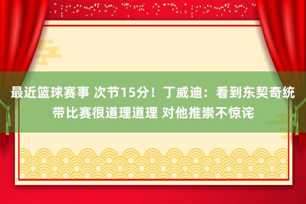 最近篮球赛事 次节15分！丁威迪：看到东契奇统带比赛很道理道理 对他推崇不惊诧