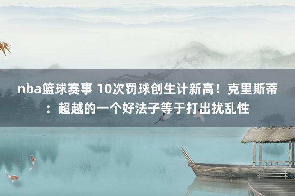 nba篮球赛事 10次罚球创生计新高！克里斯蒂：超越的一个好法子等于打出扰乱性