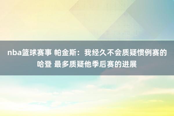 nba篮球赛事 帕金斯：我经久不会质疑惯例赛的哈登 最多质疑他季后赛的进展