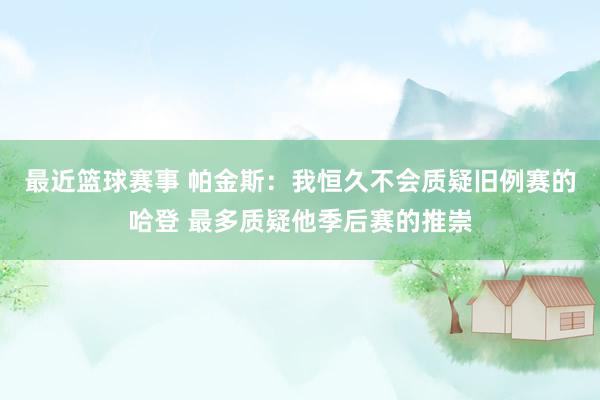 最近篮球赛事 帕金斯：我恒久不会质疑旧例赛的哈登 最多质疑他季后赛的推崇