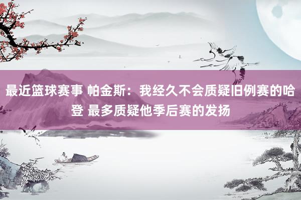 最近篮球赛事 帕金斯：我经久不会质疑旧例赛的哈登 最多质疑他季后赛的发扬