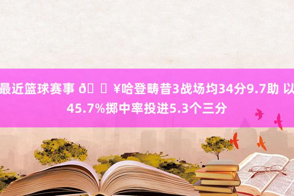 最近篮球赛事 🔥哈登畴昔3战场均34分9.7助 以45.7%掷中率投进5.3个三分