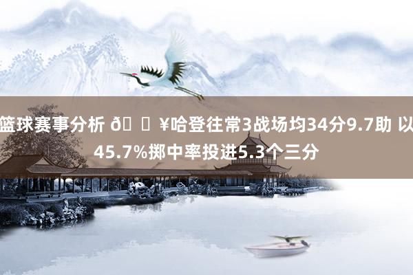 篮球赛事分析 🔥哈登往常3战场均34分9.7助 以45.7%掷中率投进5.3个三分