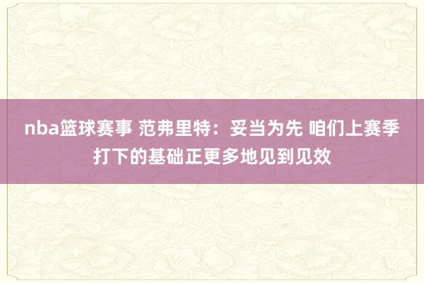 nba篮球赛事 范弗里特：妥当为先 咱们上赛季打下的基础正更多地见到见效