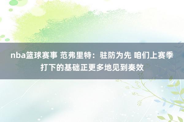 nba篮球赛事 范弗里特：驻防为先 咱们上赛季打下的基础正更多地见到奏效