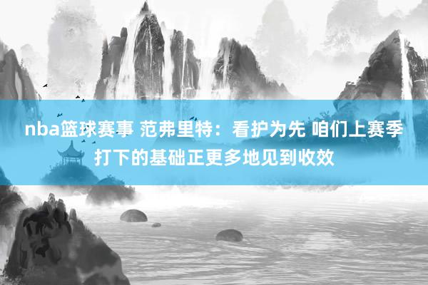 nba篮球赛事 范弗里特：看护为先 咱们上赛季打下的基础正更多地见到收效